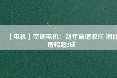 【電機】空調電機:財年高增收尾 同比增幅超2成