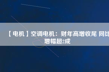 【電機】空調電機:財年高增收尾 同比增幅超2成