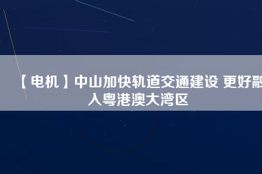 【電機】中山加快軌道交通建設 更好融入粵港澳大灣區