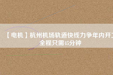 【電機】杭州機場軌道快線力爭年內開工 全程只需45分鐘