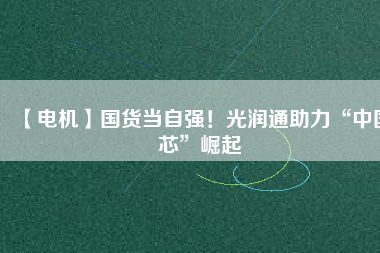 【電機】國貨當自強!光潤通助力“中國芯”崛起