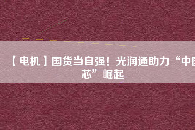 【電機】國貨當自強!光潤通助力“中國芯”崛起