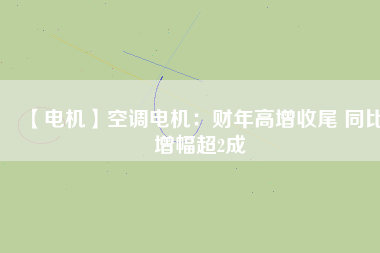 【電機】空調電機:財年高增收尾 同比增幅超2成