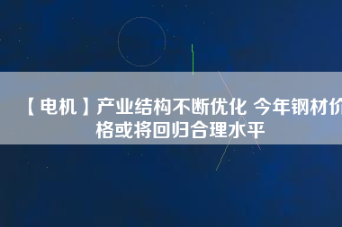 【電機】產業結構不斷優化 今年鋼材價格或將回歸合理水平