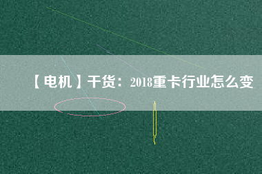 【電機】干貨:2018重卡行業怎么變