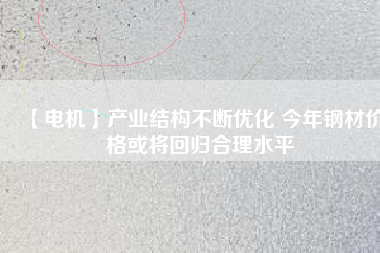 【電機】產業結構不斷優化 今年鋼材價格或將回歸合理水平