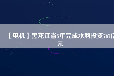 【電機】黑龍江省5年完成水利投資767億元