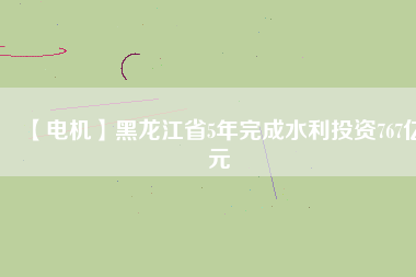 【電機】黑龍江省5年完成水利投資767億元