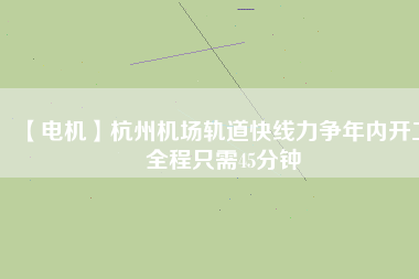 【電機】杭州機場軌道快線力爭年內開工 全程只需45分鐘