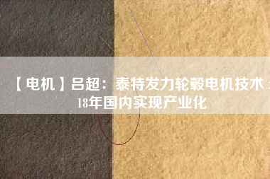 【電機】呂超:泰特發力輪轂電機技術 2018年國內實現產業化