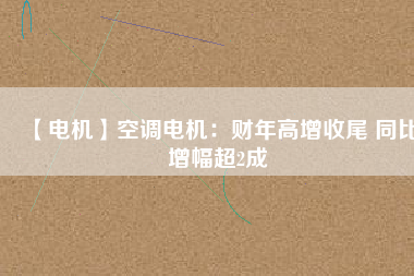 【電機】空調電機:財年高增收尾 同比增幅超2成