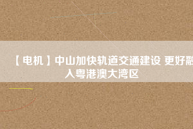 【電機】中山加快軌道交通建設 更好融入粵港澳大灣區