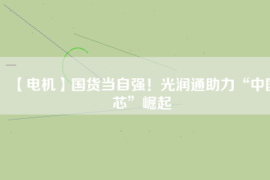 【電機】國貨當自強!光潤通助力“中國芯”崛起