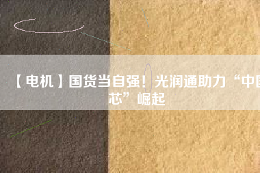 【電機】國貨當自強!光潤通助力“中國芯”崛起