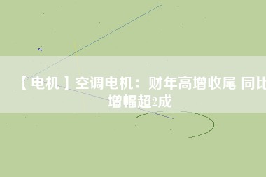 【電機】空調電機:財年高增收尾 同比增幅超2成