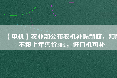 【電機】農業部公布農機補貼新政,額度不超上年售價30%,進口機可補