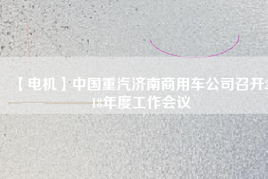 【電機】中國重汽濟南商用車公司召開2018年度工作會議