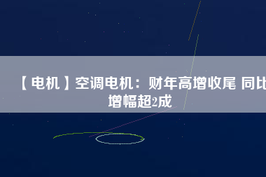 【電機】空調電機:財年高增收尾 同比增幅超2成