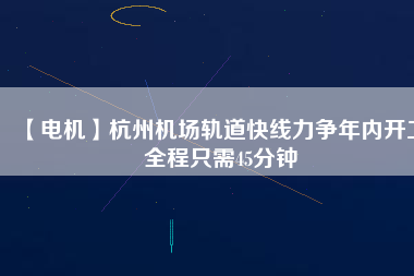 【電機】杭州機場軌道快線力爭年內開工 全程只需45分鐘