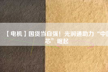 【電機】國貨當自強!光潤通助力“中國芯”崛起
