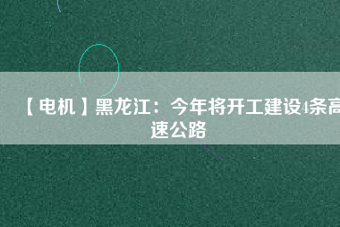 【電機】黑龍江:今年將開工建設4條高速公路