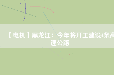 【電機】黑龍江:今年將開工建設4條高速公路
