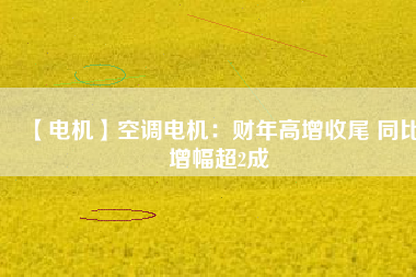 【電機】空調電機:財年高增收尾 同比增幅超2成