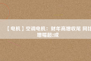【電機】空調電機:財年高增收尾 同比增幅超2成