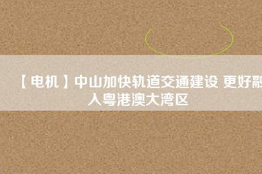 【電機】中山加快軌道交通建設 更好融入粵港澳大灣區