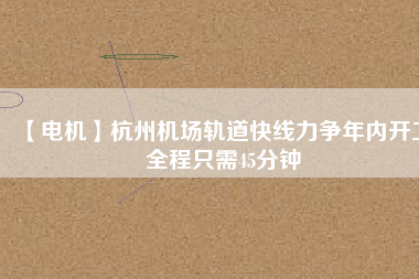 【電機】杭州機場軌道快線力爭年內開工 全程只需45分鐘