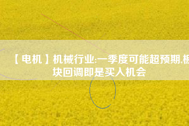 【電機】機械行業:一季度可能超預期,板塊回調即是買入機會