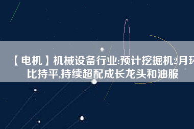 【電機】機械設備行業(yè):預計挖掘機2月環(huán)比持平,持續(xù)超配成長龍頭和油服