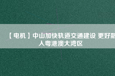 【電機】中山加快軌道交通建設 更好融入粵港澳大灣區