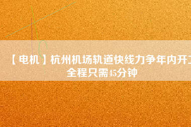 【電機】杭州機場軌道快線力爭年內開工 全程只需45分鐘