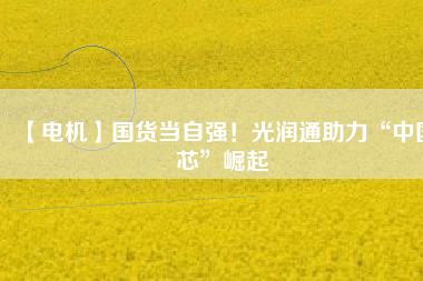 【電機】國貨當自強!光潤通助力“中國芯”崛起
