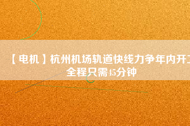 【電機】杭州機場軌道快線力爭年內開工 全程只需45分鐘