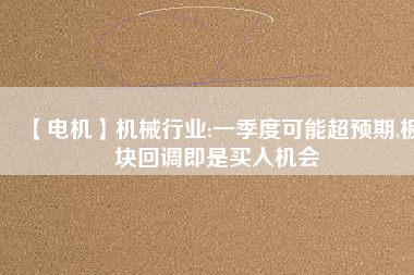 【電機】機械行業:一季度可能超預期,板塊回調即是買入機會