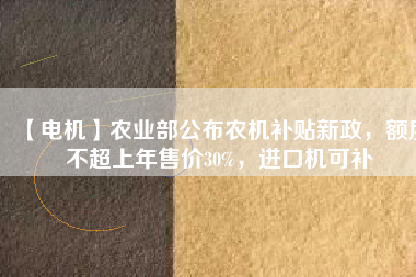 【電機】農業部公布農機補貼新政,額度不超上年售價30%,進口機可補