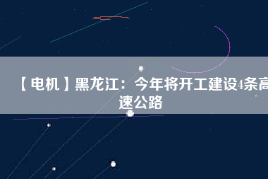 【電機】黑龍江:今年將開工建設4條高速公路