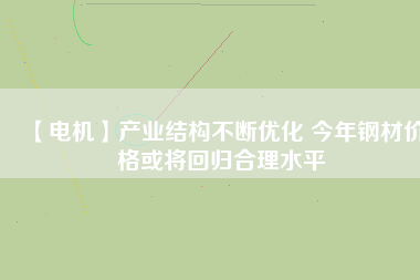 【電機】產業結構不斷優化 今年鋼材價格或將回歸合理水平