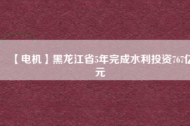 【電機】黑龍江省5年完成水利投資767億元