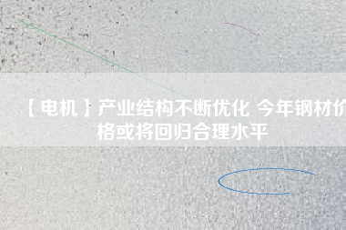 【電機】產業結構不斷優化 今年鋼材價格或將回歸合理水平