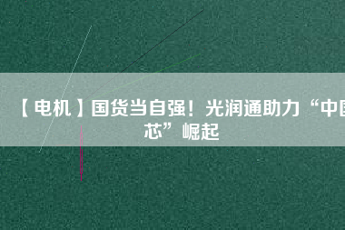 【電機】國貨當自強!光潤通助力“中國芯”崛起
