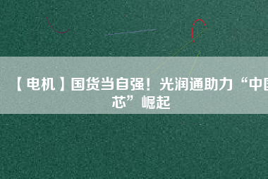 【電機】國貨當自強!光潤通助力“中國芯”崛起