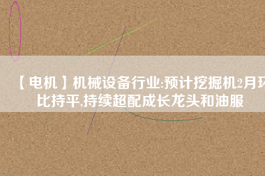 【電機】機械設備行業(yè):預計挖掘機2月環(huán)比持平,持續(xù)超配成長龍頭和油服