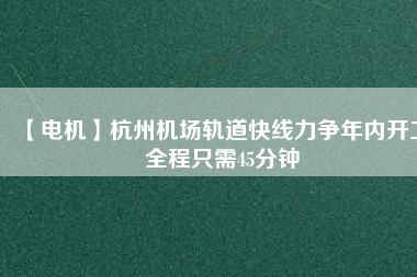 【電機】杭州機場軌道快線力爭年內開工 全程只需45分鐘