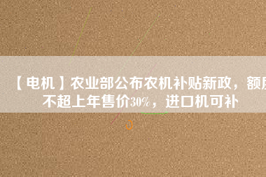 【電機】農業部公布農機補貼新政,額度不超上年售價30%,進口機可補