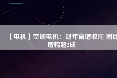 【電機】空調電機:財年高增收尾 同比增幅超2成