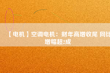 【電機】空調電機:財年高增收尾 同比增幅超2成