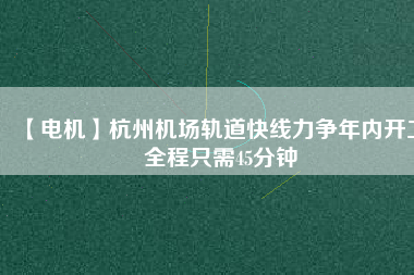 【電機】杭州機場軌道快線力爭年內開工 全程只需45分鐘
